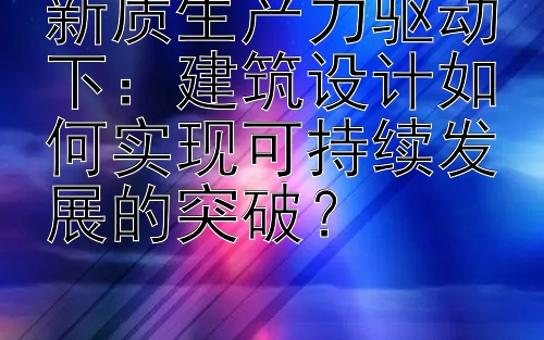 新质生产力驱动下：建筑设计如何实现可持续发展的突破？