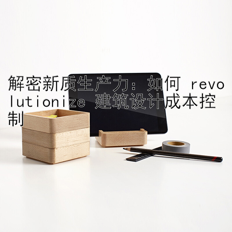 解密新质生产力：如何 revolutionize 建筑设计成本控制