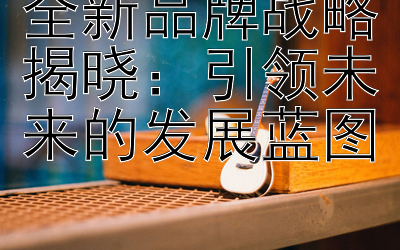 全新品牌战略揭晓：引领未来的发展蓝图