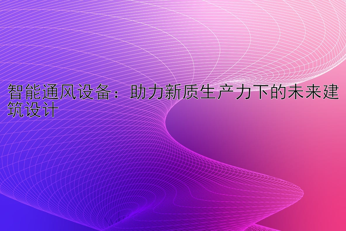 智能通风设备：助力新质生产力下的未来建筑设计