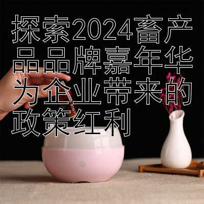 探索2024畜产品品牌嘉年华为企业带来的政策红利