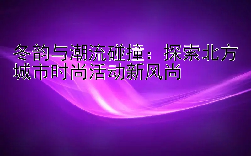 冬韵与潮流碰撞：探索北方城市时尚活动新风尚