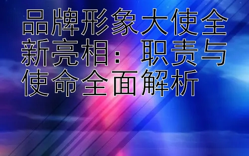 品牌形象大使全新亮相：大发全天快三永久计划 职责与使命全面解析