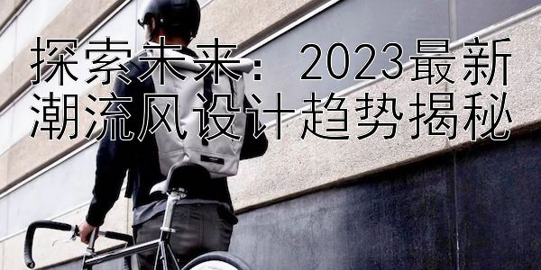 探索未来：2023最新潮流风设计趋势揭秘