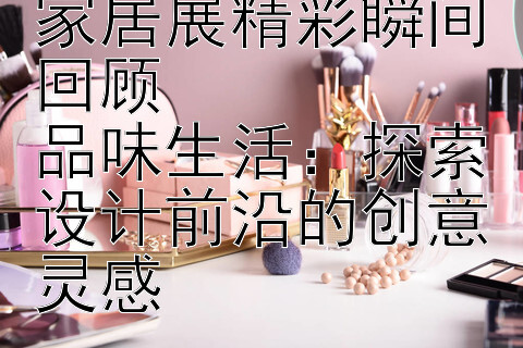 潮流汇聚：时尚家居展精彩瞬间回顾  
品味生活：探索设计前沿的创意灵感