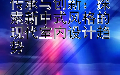 传承与创新：探索新中式风格的现代室内设计趋势