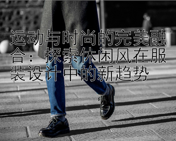 运动与时尚的完美融合：探索休闲风在服装设计中的新趋势