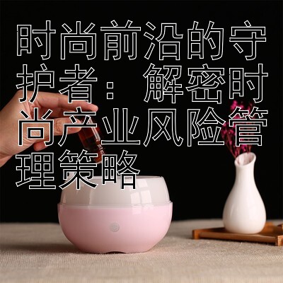 时尚前沿的守护者：解密时尚产业风险管理策略