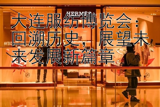 大连服纺博览会：回溯历史，展望未来发展新篇章