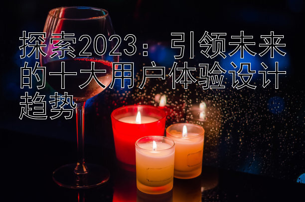 探索2023：引领未来的十大用户体验设计趋势