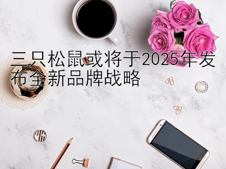 三只松鼠或将于2025年发布全新品牌战略