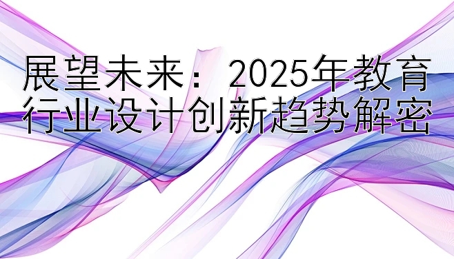 展望未来：2025年教育行业设计创新趋势解密