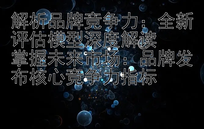 解析品牌竞争力：全新评估模型深度解读  
掌握未来市场：品牌发布核心竞争力指标