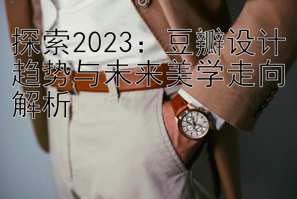 探索2023：豆瓣设计趋势与未来美学走向解析