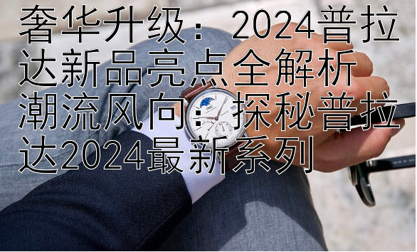 奢华升级：2024普拉达新品亮点全解析  
潮流风向：探秘普拉达2024最新系列