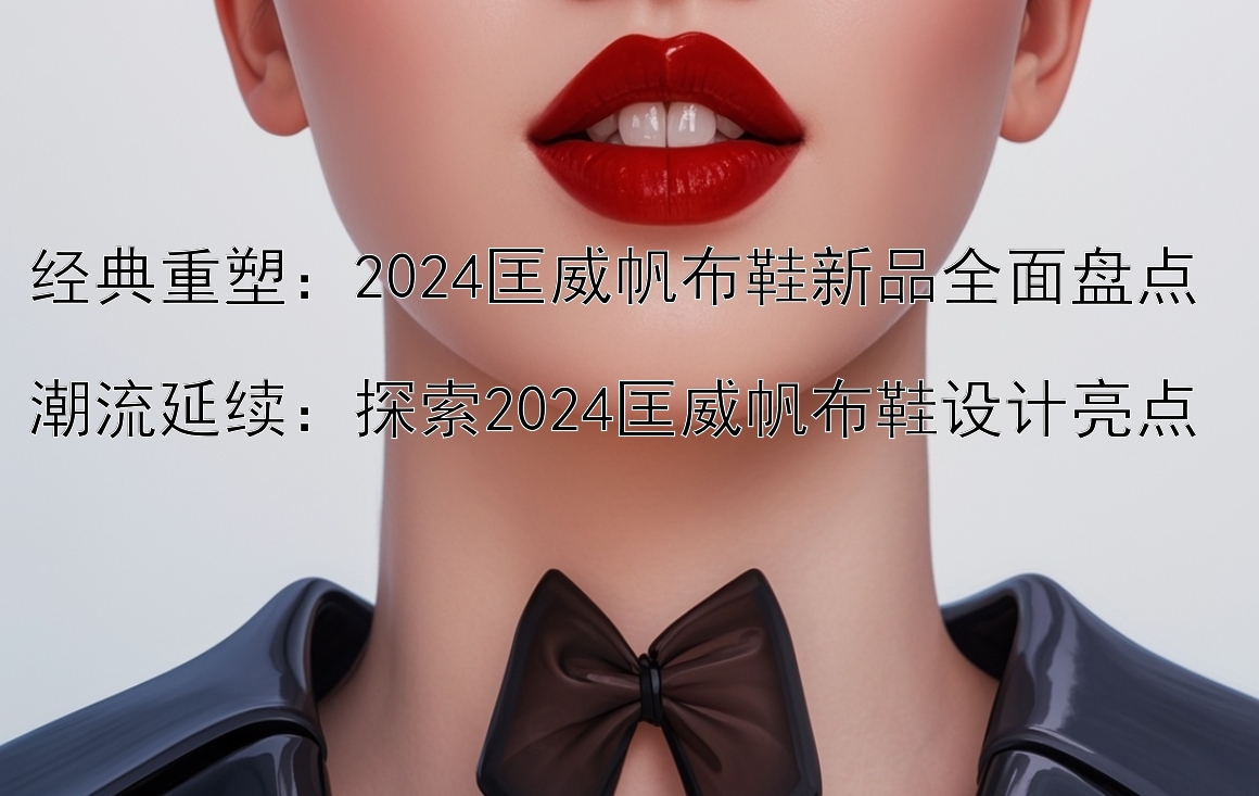 经典重塑：2024匡威帆布鞋新品全面盘点  
潮流延续：探索2024匡威帆布鞋设计亮点