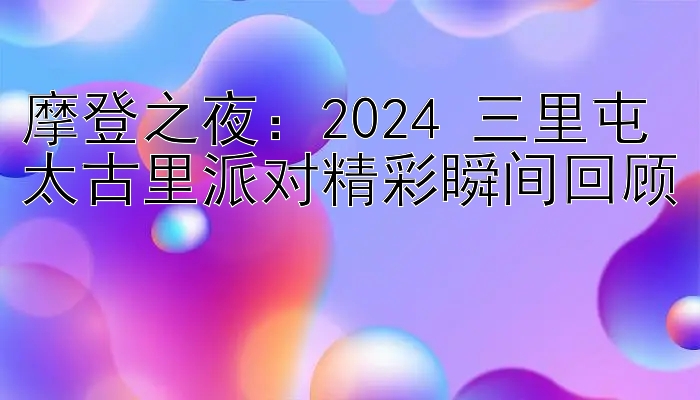 摩登之夜：2024 三里屯太古里派对精彩瞬间回顾