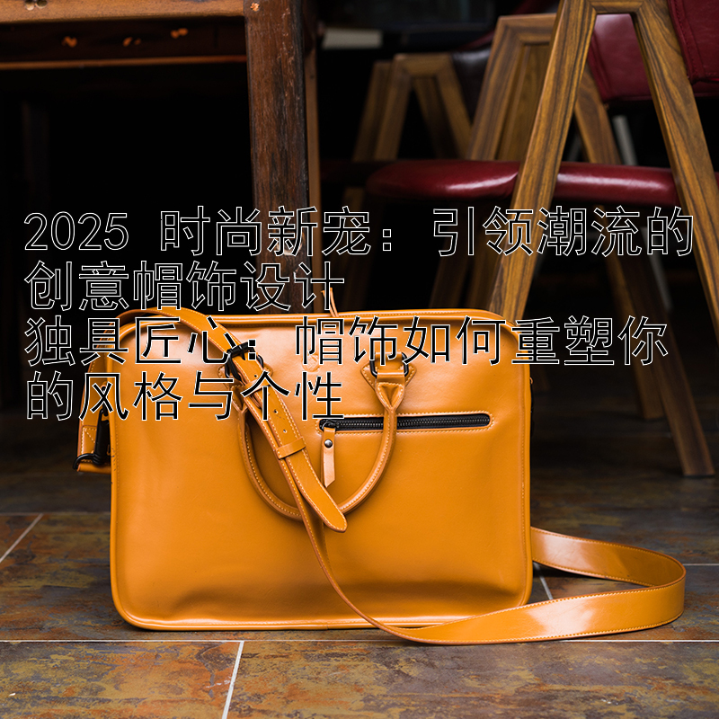 2025 时尚新宠：引领潮流的创意帽饰设计
独具匠心：帽饰如何重塑你的风格与个性