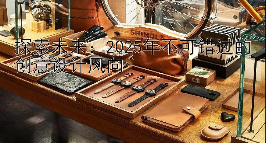 探索未来：2025年不可错过的创意设计风向