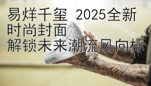 易烊千玺 2025全新时尚封面  
解锁未来潮流风向标