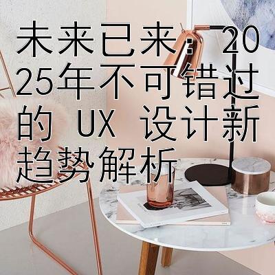 未来已来：2025年不可错过的 UX 设计新趋势解析