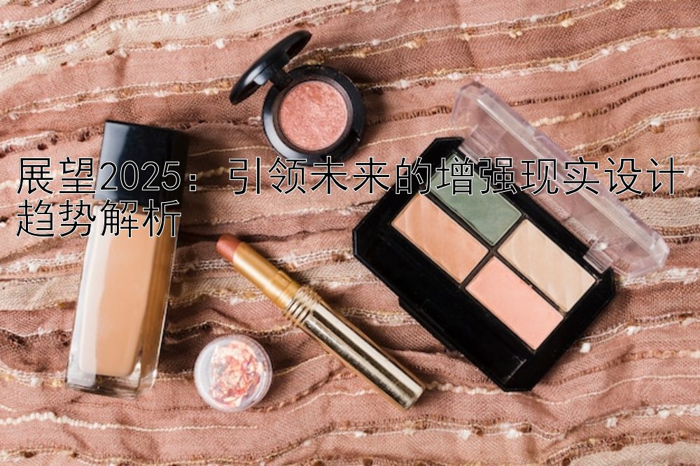 展望2025：引领未来的增强现实设计趋势解析