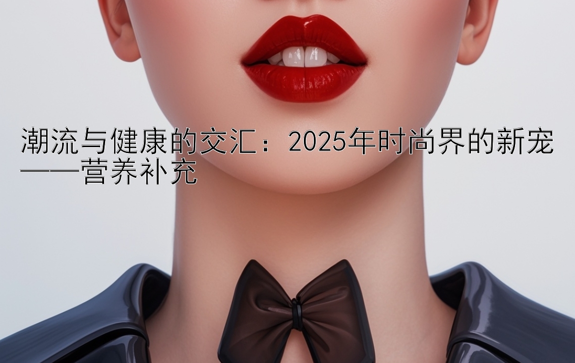 潮流与健康的交汇：2025年时尚界的新宠营养补充