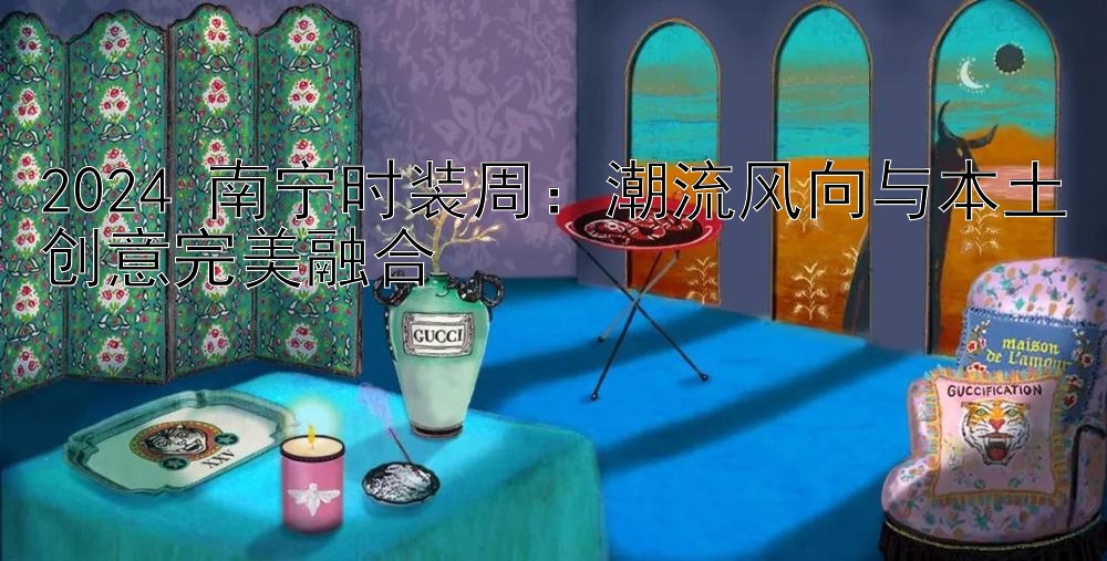 2024 南宁时装周：潮流风向与本土创意完美融合