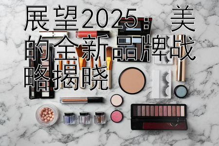 展望2025：美的全新品牌战略揭晓