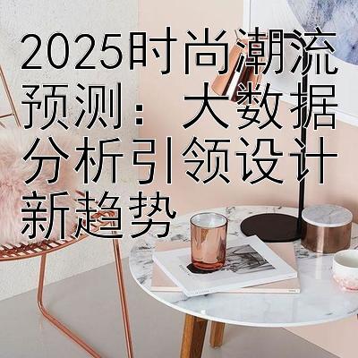 2025时尚潮流预测：大数据分析引领设计新趋势