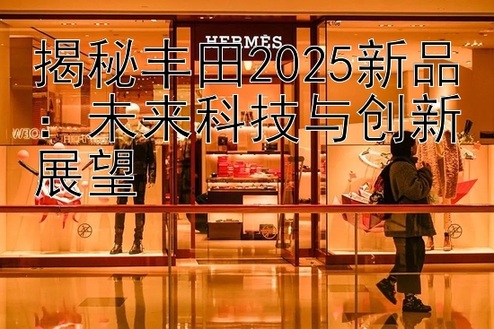 揭秘丰田2025新品：未来科技与创新展望