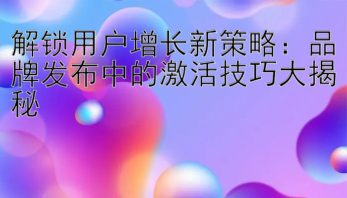 解锁用户增长新策略：品牌发布中的激活技巧大揭秘