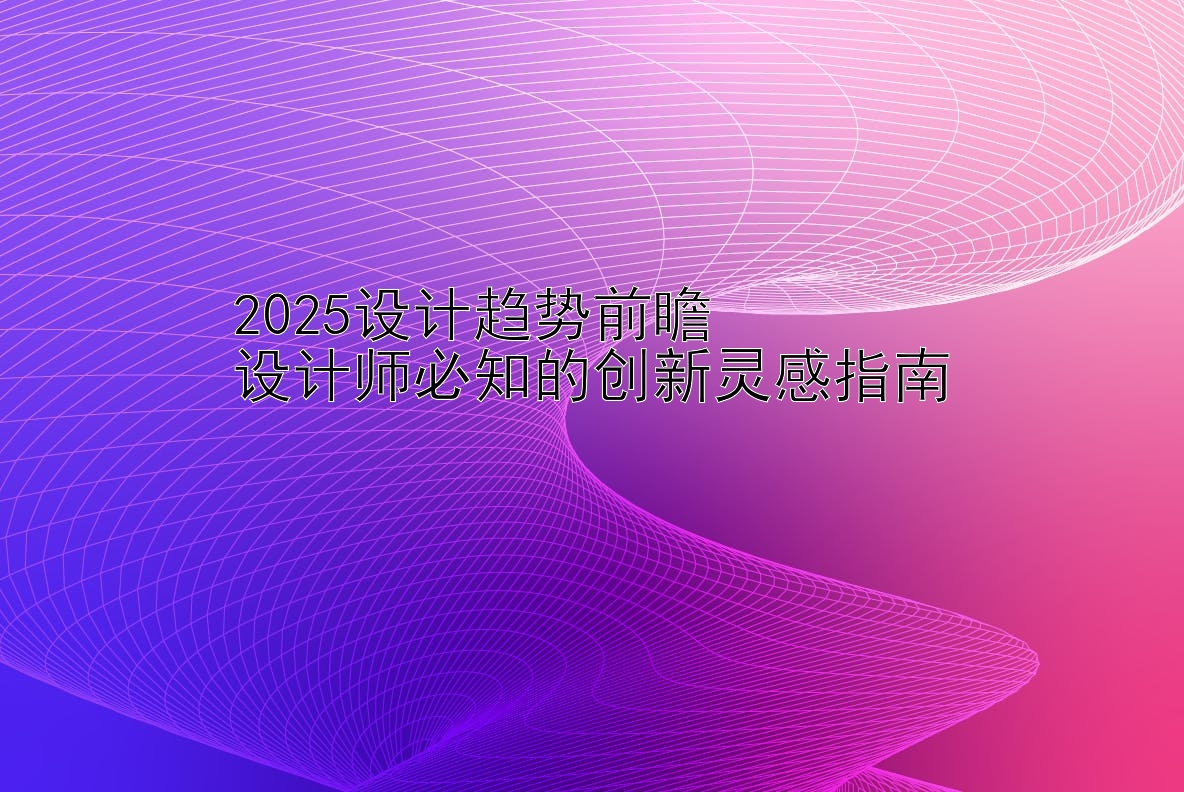 2025设计趋势前瞻  
设计师必知的创新灵感指南