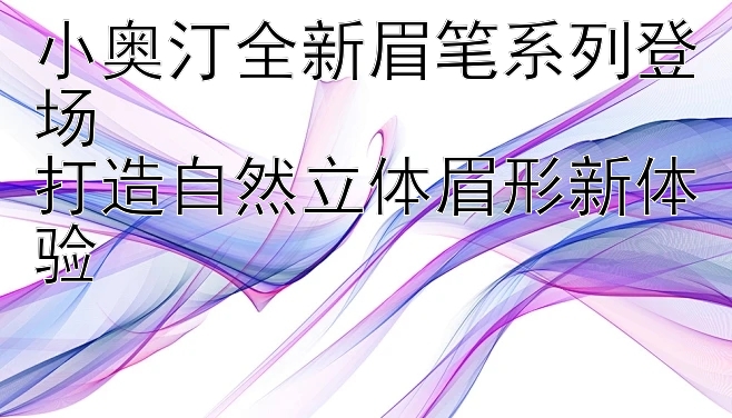 小奥汀全新眉笔系列登场  
打造自然立体眉形新体验