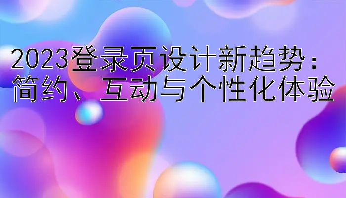 2023登录页设计新趋势：简约、互动与个性化体验