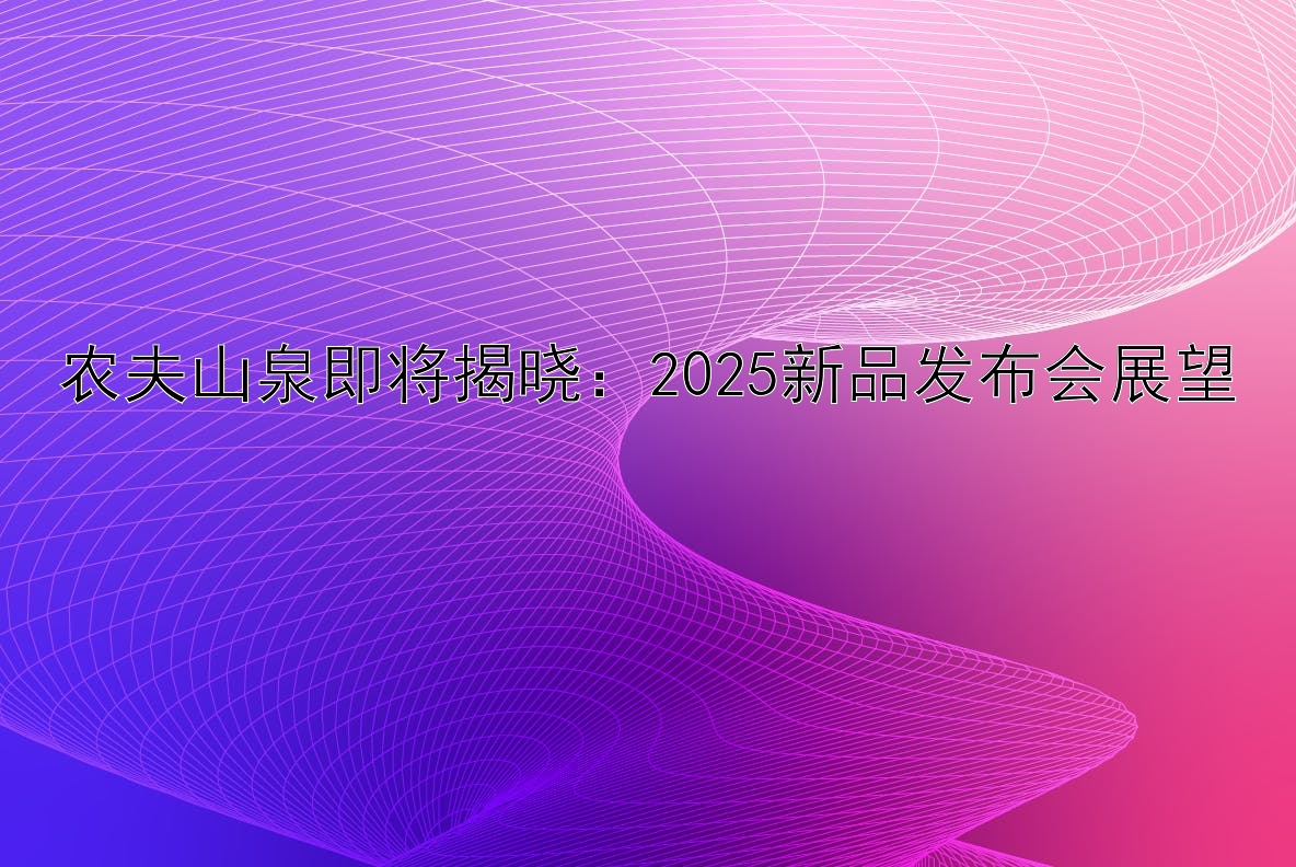 农夫山泉即将揭晓：2025新品发布会展望