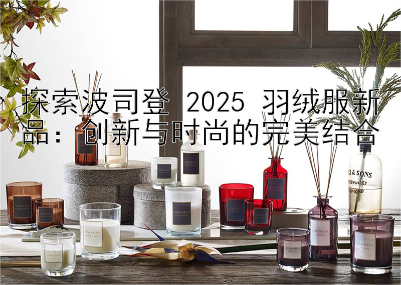 探索波司登 2025 羽绒服新品：创新与时尚的完美结合