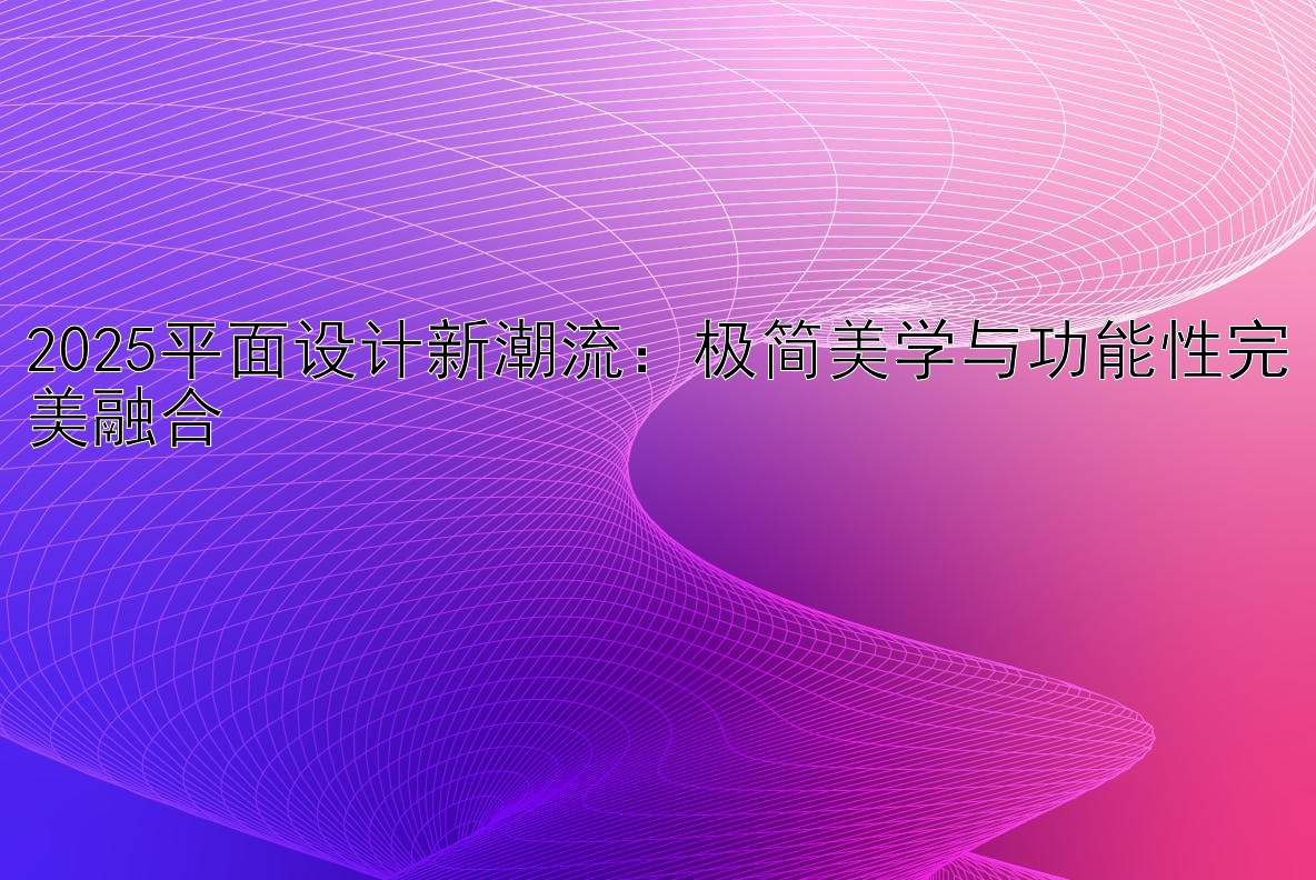 2025平面设计新潮流：极简美学与功能性完美融合