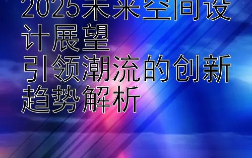 2025未来空间设计展望  
引领潮流的创新趋势解析