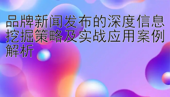 品牌新闻发布的深度信息挖掘策略及实战应用案例解析