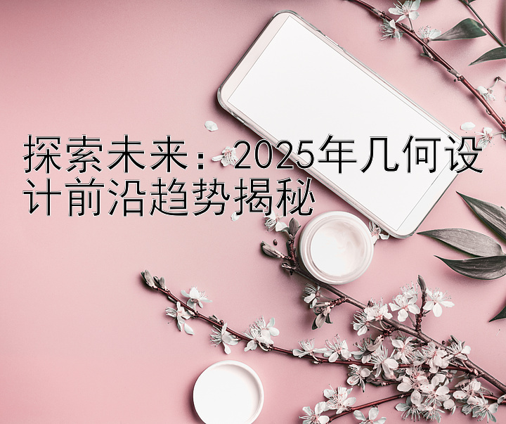 探索未来：2025年几何设计前沿趋势揭秘