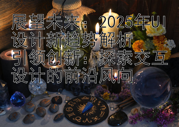 展望未来：2025年UI设计新趋势解析  
引领创新：探索交互设计的前沿风向