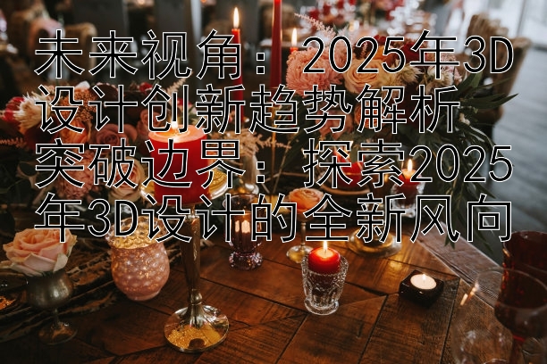 未来视角：2025年3D设计创新趋势解析  
突破边界：探索2025年3D设计的全新风向